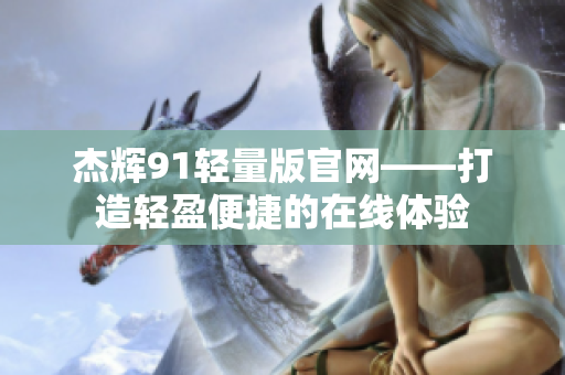 杰輝91輕量版官網——打造輕盈便捷的在線體驗