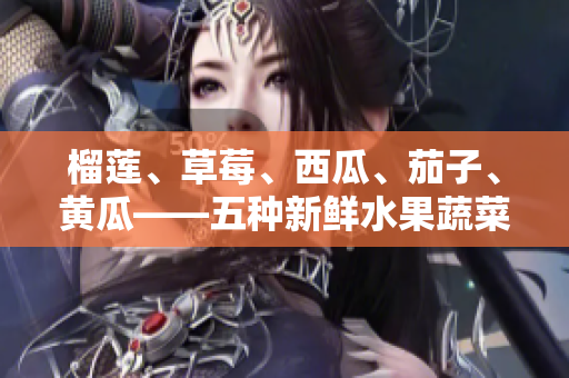 榴蓮、草莓、西瓜、茄子、黃瓜——五種新鮮水果蔬菜的特色與功效