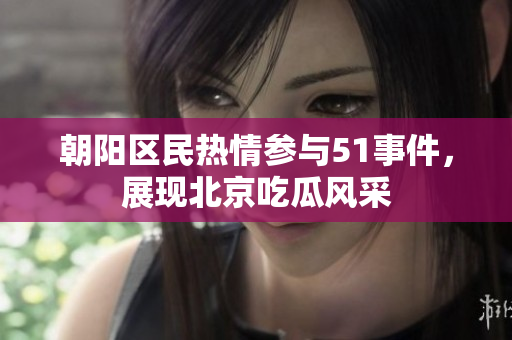 朝陽區(qū)民熱情參與51事件，展現北京吃瓜風采