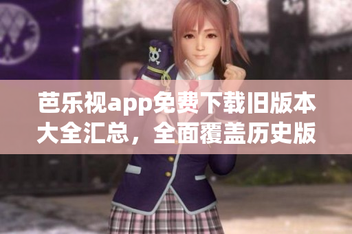 芭樂視app免費(fèi)下載舊版本大全匯總，全面覆蓋歷史版本，輕松暢享經(jīng)典內(nèi)容