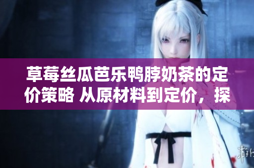 草莓絲瓜芭樂鴨脖奶茶的定價策略 從原材料到定價，探討如何實現產品價值最大化
