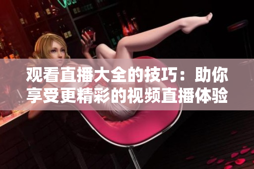 觀看直播大全的技巧：助你享受更精彩的視頻直播體驗