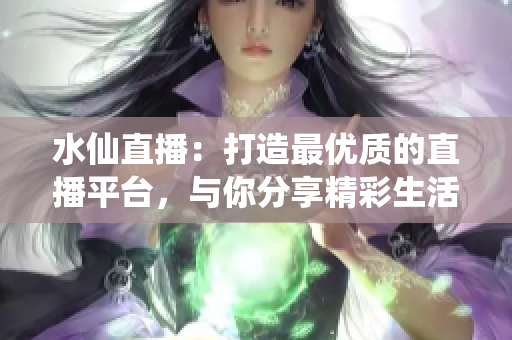 水仙直播：打造最優(yōu)質的直播平臺，與你分享精彩生活