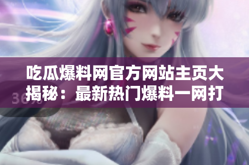 吃瓜爆料網(wǎng)官方網(wǎng)站主頁大揭秘：最新熱門爆料一網(wǎng)打盡