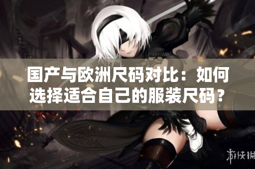 國產與歐洲尺碼對比：如何選擇適合自己的服裝尺碼？