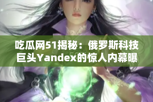 吃瓜網(wǎng)51揭秘：俄羅斯科技巨頭Yandex的驚人內(nèi)幕曝光
