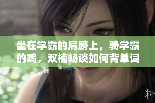 坐在學霸的肩膀上，騎學霸的雞，雙楠暢談如何背單詞
