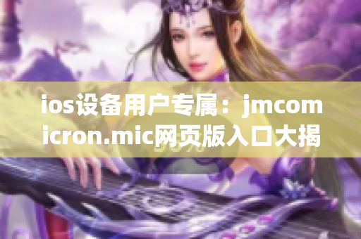 ios設(shè)備用戶專屬：jmcomicron.mic網(wǎng)頁版入口大揭秘