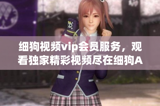 細(xì)狗視頻vip會員服務(wù)，觀看獨家精彩視頻盡在細(xì)狗APP