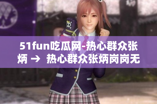 51fun吃瓜網(wǎng)-熱心群眾張炳 →  熱心群眾張炳崗崗無(wú)憂帶你看最好玩