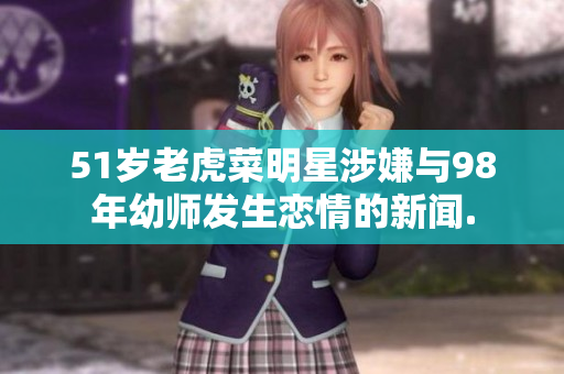 51歲老虎菜明星涉嫌與98年幼師發(fā)生戀情的新聞.