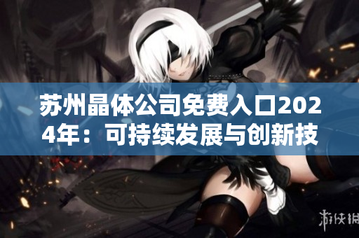 蘇州晶體公司免費(fèi)入口2024年：可持續(xù)發(fā)展與創(chuàng)新技術(shù)的引領(lǐng)者