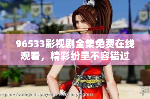 96533影視劇全集免費(fèi)在線觀看，精彩紛呈不容錯(cuò)過