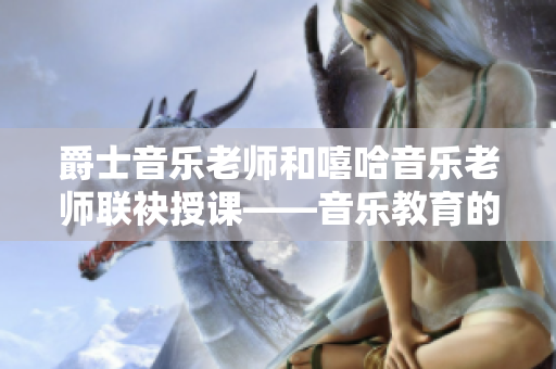 爵士音樂老師和嘻哈音樂老師聯(lián)袂授課——音樂教育的跨界魅力