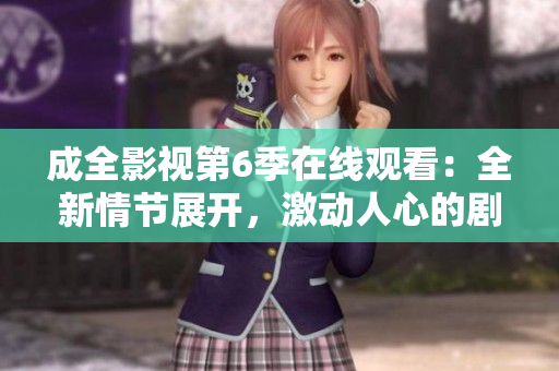成全影視第6季在線觀看：全新情節(jié)展開，激動(dòng)人心的劇情即將揭曉