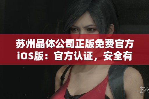 蘇州晶體公司正版免費(fèi)官方iOS版：官方認(rèn)證，安全有保障