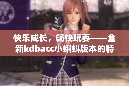 快樂成長(zhǎng)，暢快玩耍——全新kdbacc小蝌蚪版本的特色體驗(yàn)