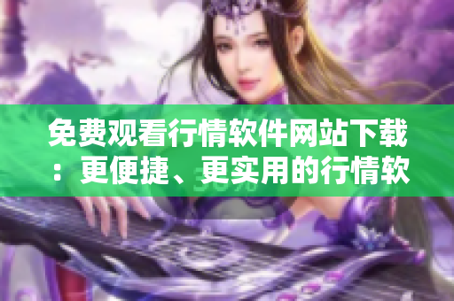 免費觀看行情軟件網(wǎng)站下載：更便捷、更實用的行情軟件免費下載平臺