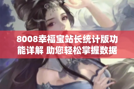 8008幸福寶站長(zhǎng)統(tǒng)計(jì)版功能詳解 助您輕松掌握數(shù)據(jù)分析及運(yùn)營(yíng)管理