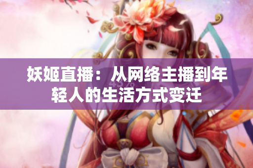 妖姬直播：從網(wǎng)絡(luò)主播到年輕人的生活方式變遷
