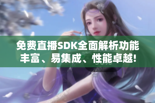 免費(fèi)直播SDK全面解析功能豐富、易集成、性能卓越!