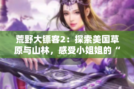 荒野大鏢客2：探索美國草原與山林，感受小姐姐的“嘿嘿”魅力