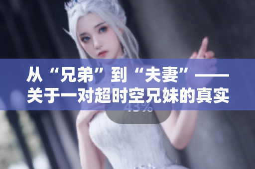從“兄弟”到“夫妻”——關(guān)于一對超時空兄妹的真實故事