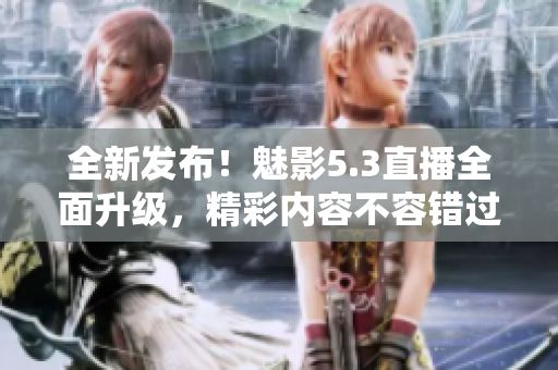 全新發(fā)布！魅影5.3直播全面升級，精彩內(nèi)容不容錯過