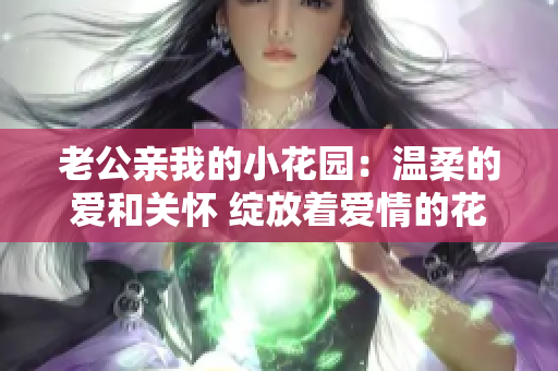 老公親我的小花園：溫柔的愛和關(guān)懷 綻放著愛情的花朵