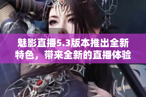 魅影直播5.3版本推出全新特色，帶來全新的直播體驗(yàn)