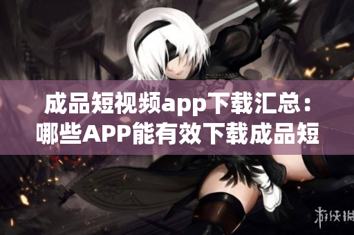 成品短視頻app下載匯總：哪些APP能有效下載成品短視頻？