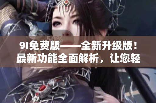 9I免費版——全新升級版！最新功能全面解析，讓您輕松體驗全新使用體驗