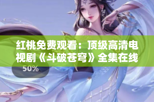 紅桃免費(fèi)觀看：頂級高清電視劇《斗破蒼穹》全集在線免費(fèi)觀看，精彩劇情不容錯過！