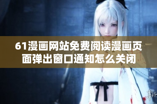 61漫畫(huà)網(wǎng)站免費(fèi)閱讀漫畫(huà)頁(yè)面彈出窗口通知怎么關(guān)閉