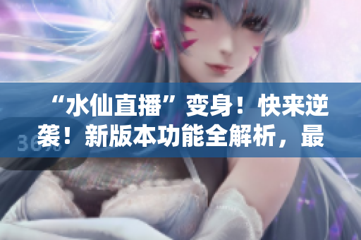 “水仙直播”變身！快來(lái)逆襲！新版本功能全解析，最新上線內(nèi)容大揭秘！