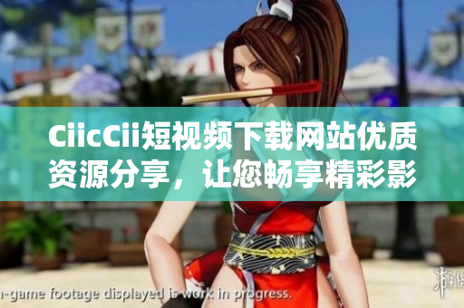 CiicCii短視頻下載網(wǎng)站優(yōu)質(zhì)資源分享，讓您暢享精彩影音內(nèi)容