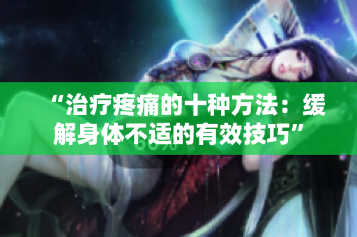 “治療疼痛的十種方法：緩解身體不適的有效技巧”
