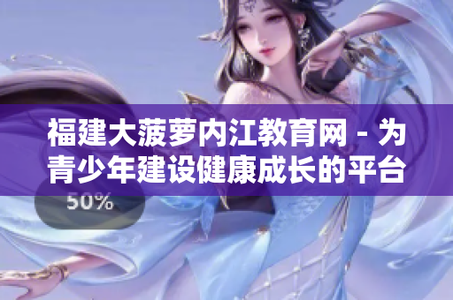 福建大菠蘿內(nèi)江教育網(wǎng) - 為青少年建設(shè)健康成長(zhǎng)的平臺(tái)