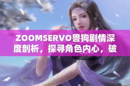 ZOOMSERVO獸狗劇情深度剖析，探尋角色內(nèi)心，破解故事謎團(tuán)