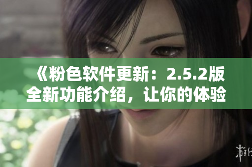 《粉色軟件更新：2.5.2版全新功能介紹，讓你的體驗(yàn)更出色！》