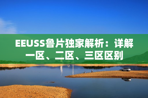 EEUSS魯片獨(dú)家解析：詳解一區(qū)、二區(qū)、三區(qū)區(qū)別