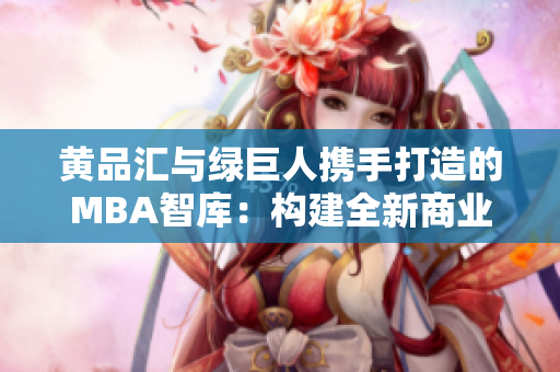 黃品匯與綠巨人攜手打造的MBA智庫(kù)：構(gòu)建全新商業(yè)智慧平臺(tái)