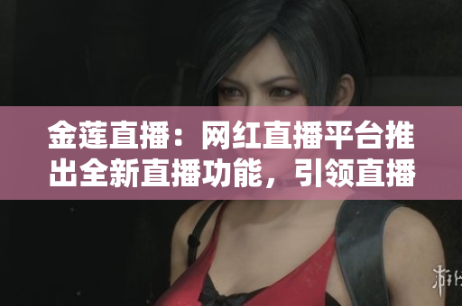 金蓮直播：網(wǎng)紅直播平臺推出全新直播功能，引領(lǐng)直播新風(fēng)尚