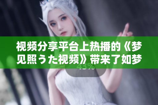 視頻分享平臺(tái)上熱播的《夢(mèng)見照うた視頻》帶來了如夢(mèng)如幻的視聽盛宴