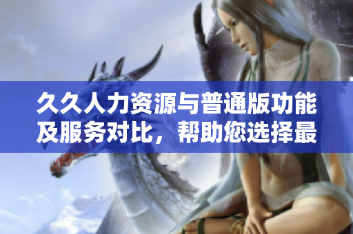 久久人力資源與普通版功能及服務(wù)對比，幫助您選擇最適合的人力資源管理工具
