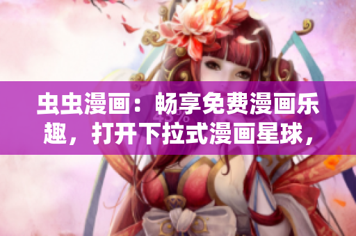 蟲蟲漫畫：暢享免費(fèi)漫畫樂趣，打開下拉式漫畫星球，盡情暢讀快樂漫畫
