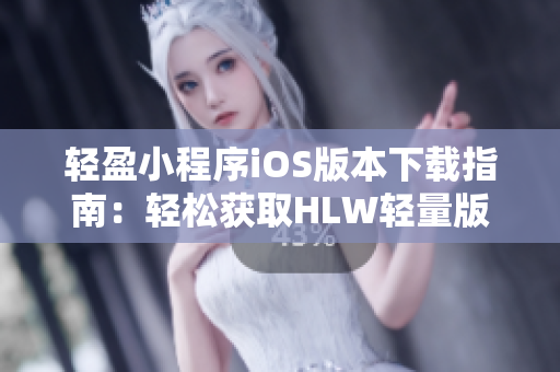 輕盈小程序iOS版本下載指南：輕松獲取HLW輕量版iOS安裝方法