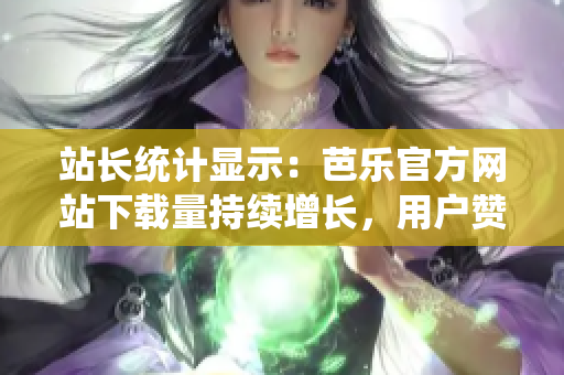 站長統(tǒng)計(jì)顯示：芭樂官方網(wǎng)站下載量持續(xù)增長，用戶贊譽(yù)不斷！
