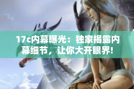 17c內(nèi)幕曝光：獨(dú)家揭露內(nèi)幕細(xì)節(jié)，讓你大開眼界!
