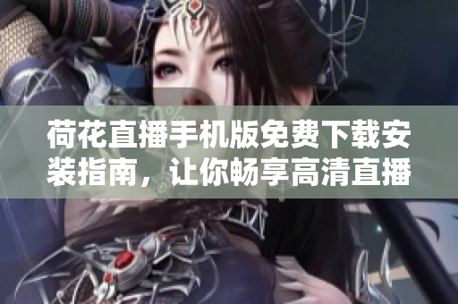 荷花直播手機(jī)版免費(fèi)下載安裝指南，讓你暢享高清直播體驗(yàn)